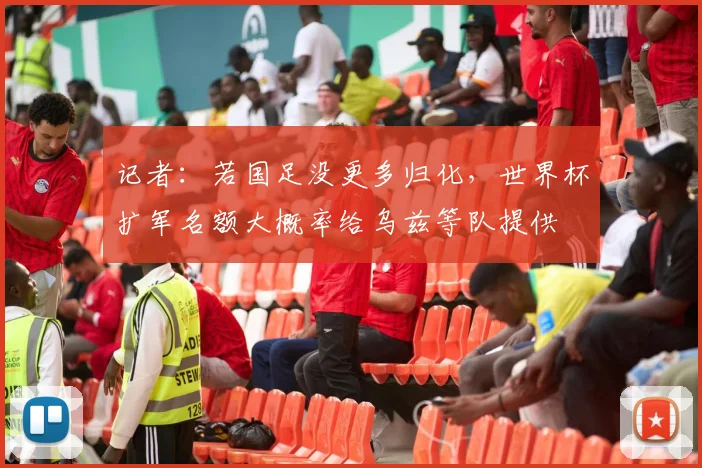 记者：若国足没更多归化，世界杯扩军名额大概率给乌兹等队提供