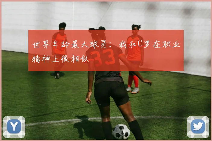 世界年龄最大球员：我和C罗在职业精神上很相似
