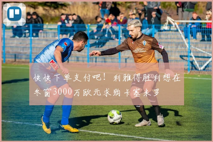 快快下单支付吧！利雅得胜利想在冬窗3000万欧元求购卡塞米罗