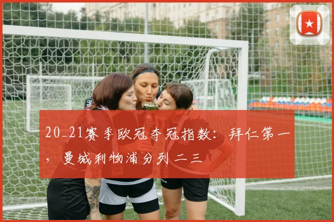 20_21赛季欧冠夺冠指数：拜仁第一，曼城利物浦分列二三