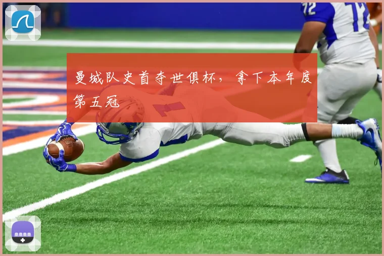 曼城队史首夺世俱杯，拿下本年度第五冠