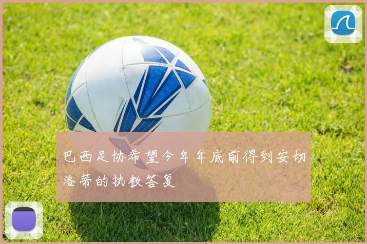 巴西足协希望今年年底前得到安切洛蒂的执教答复