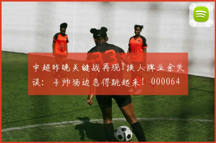 中超昨晚关键战再现1换人牌业余失误：卡帅场边急得跳起来！0000644