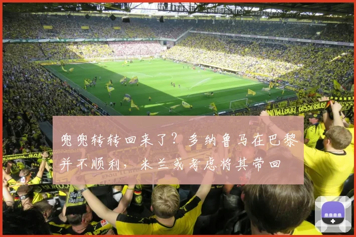 兜兜转转回来了？多纳鲁马在巴黎并不顺利，米兰或考虑将其带回