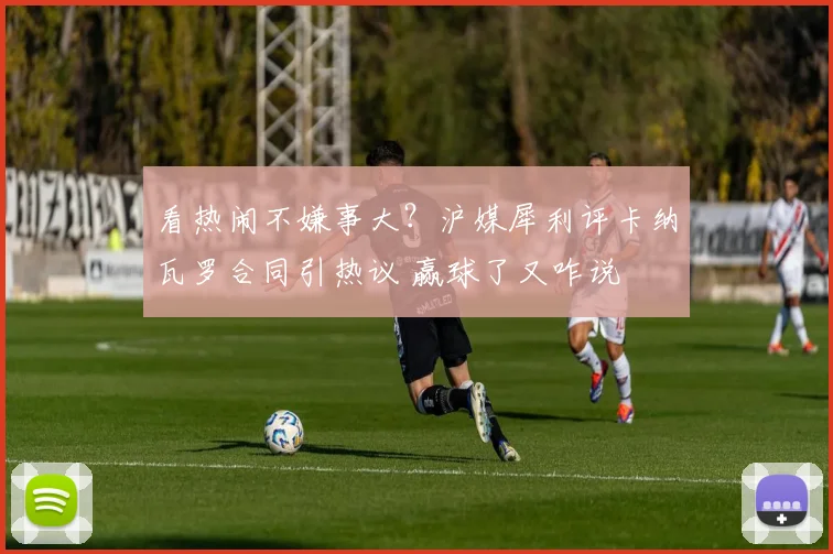 看热闹不嫌事大？沪媒犀利评卡纳瓦罗合同引热议 赢球了又咋说
