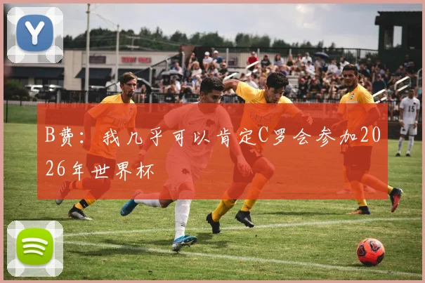 B费：我几乎可以肯定C罗会参加2026年世界杯