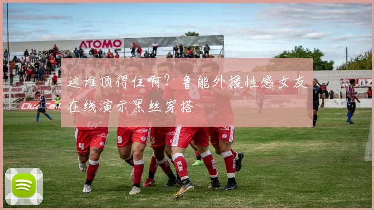 这谁顶得住啊？鲁能外援性感女友在线演示黑丝穿搭