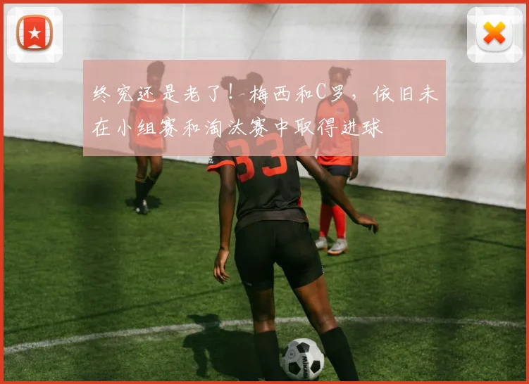 终究还是老了！梅西和C罗，依旧未在小组赛和淘汰赛中取得进球