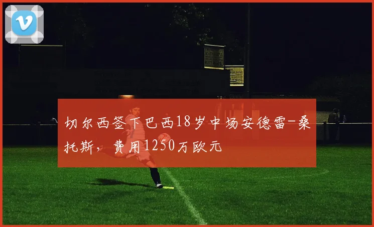 切尔西签下巴西18岁中场安德雷-桑托斯，费用1250万欧元