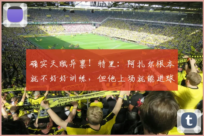 确实天赋异禀！特里：阿扎尔根本就不好好训练，但他上场就能进球