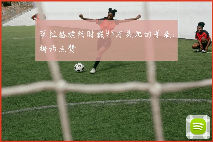 萨拉赫续约时戴95万美元的手表，梅西点赞