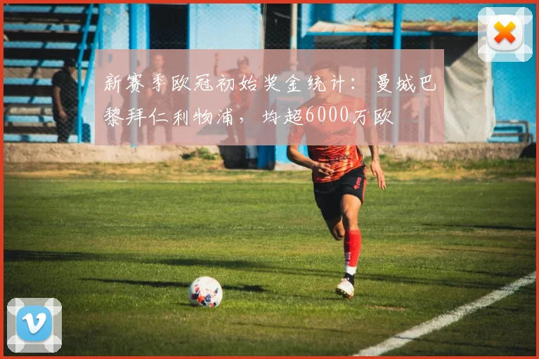 新赛季欧冠初始奖金统计：曼城巴黎拜仁利物浦，均超6000万欧