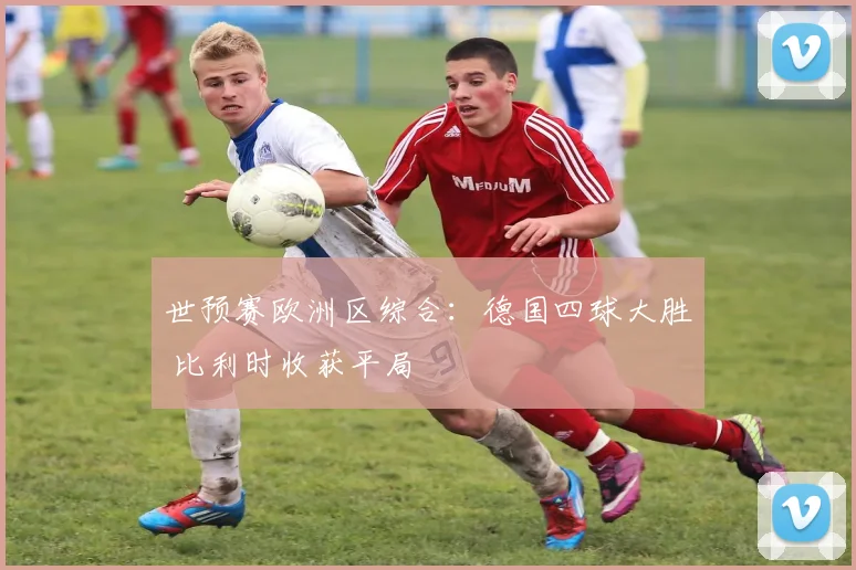 世预赛欧洲区综合：德国四球大胜 比利时收获平局