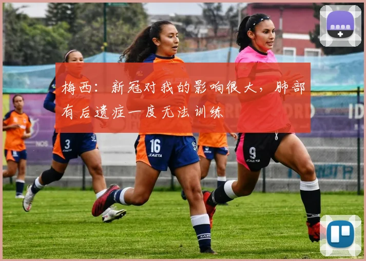 梅西：新冠对我的影响很大，肺部有后遗症一度无法训练