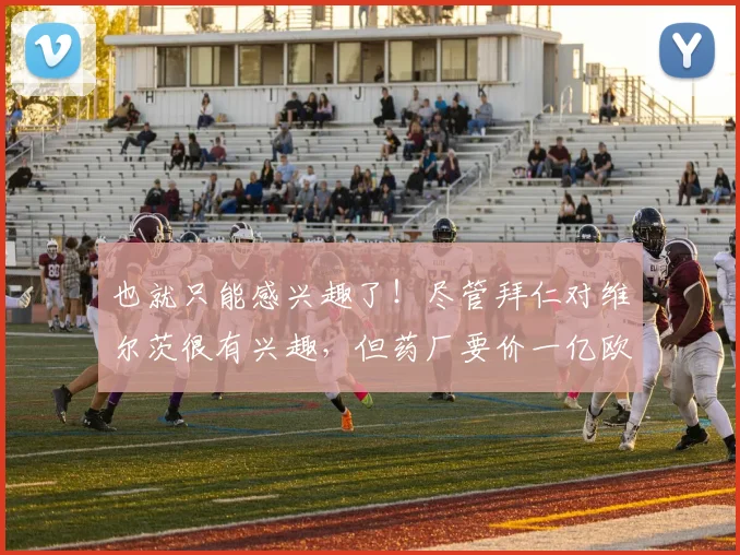 也就只能感兴趣了！尽管拜仁对维尔茨很有兴趣，但药厂要价一亿欧