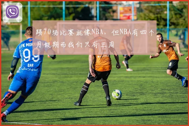 踢70场比赛就像NBA，但NBA有四个月假期而我们只有三周