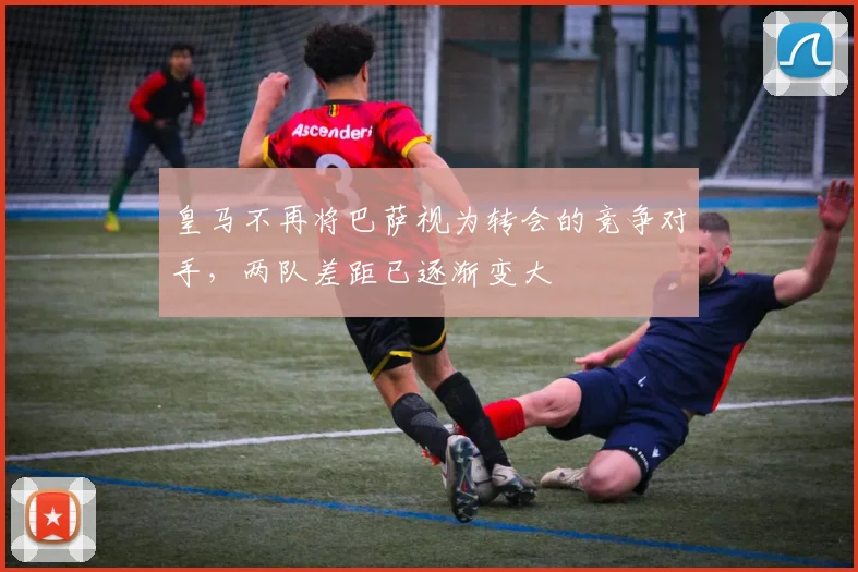 皇马不再将巴萨视为转会的竞争对手，两队差距已逐渐变大