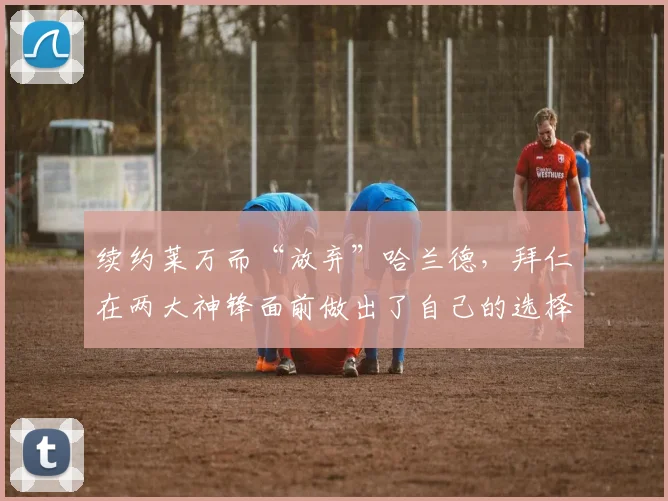 续约莱万而“放弃”哈兰德，拜仁在两大神锋面前做出了自己的选择