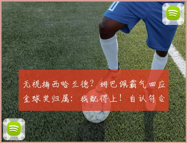 无视梅西哈兰德？姆巴佩霸气回应金球奖归属：我配得上！自认符合标准