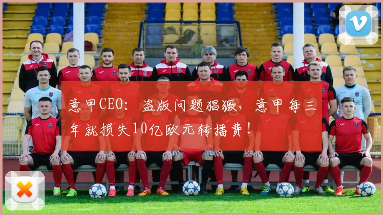 意甲CEO：盗版问题猖獗，意甲每三年就损失10亿欧元转播费！