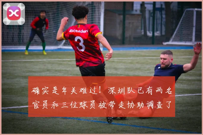 确实是年关难过！深圳队已有两名官员和三位球员被带走协助调查了