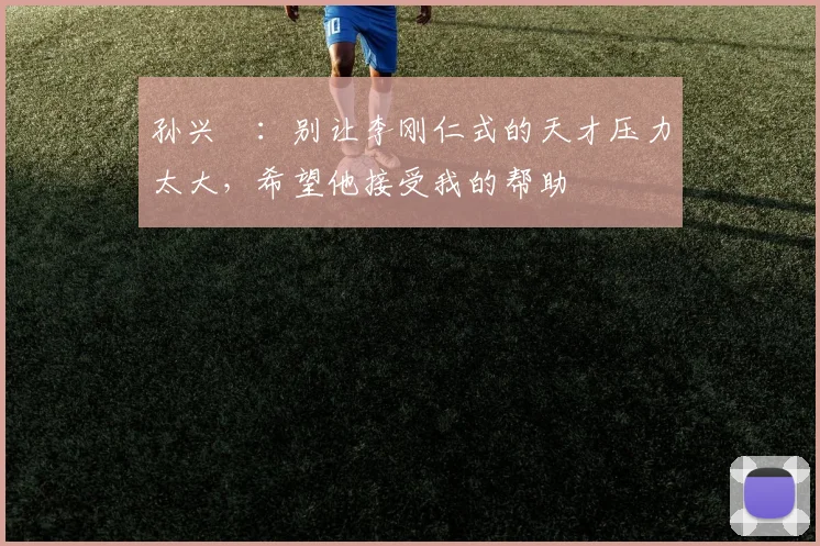 孙兴慜：别让李刚仁式的天才压力太大，希望他接受我的帮助