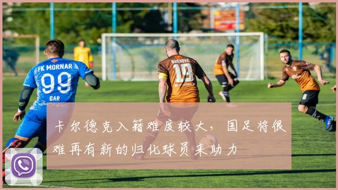 卡尔德克入籍难度较大，国足将很难再有新的归化球员来助力