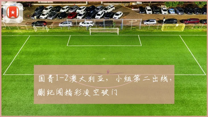 国青1-2澳大利亚，小组第二出线，蒯纪闻精彩凌空破门