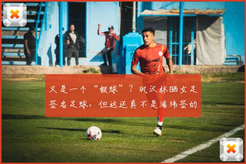 又是一个“假球”？巩汉林晒女足签名足球，但这还真不是浦玮签的