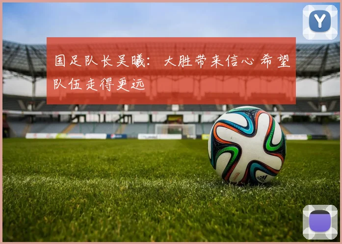 国足队长吴曦：大胜带来信心 希望队伍走得更远
