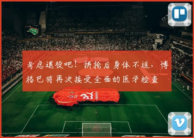 考虑退役吧！拼抢后身体不适，博格巴将再次接受全面的医学检查