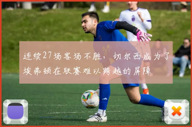 连续27场客场不胜，切尔西成为了埃弗顿在联赛难以跨越的屏障