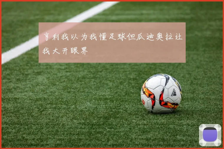 亨利我以为我懂足球但瓜迪奥拉让我大开眼界