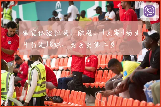 感官体验拉满！欧冠1_4决赛4场共计打进18球，为历史第二多