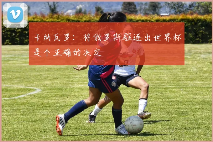 卡纳瓦罗：将俄罗斯驱逐出世界杯是个正确的决定