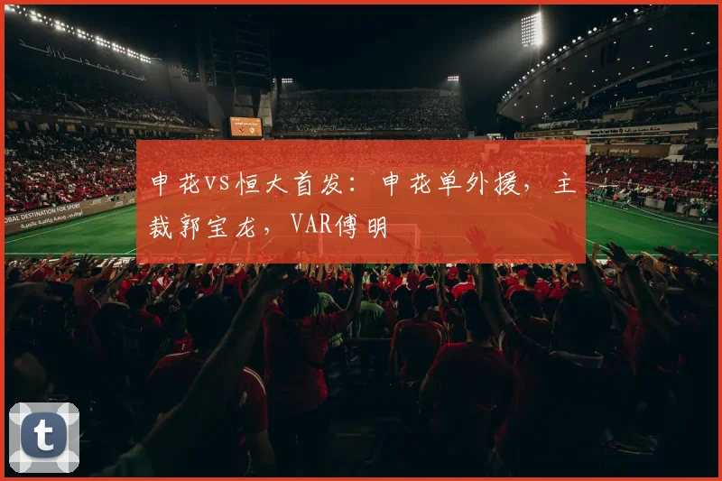 申花vs恒大首发：申花单外援，主裁郭宝龙，VAR傅明