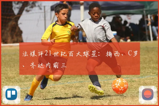 法媒评21世纪百大球星：梅西、C罗、齐达内前三