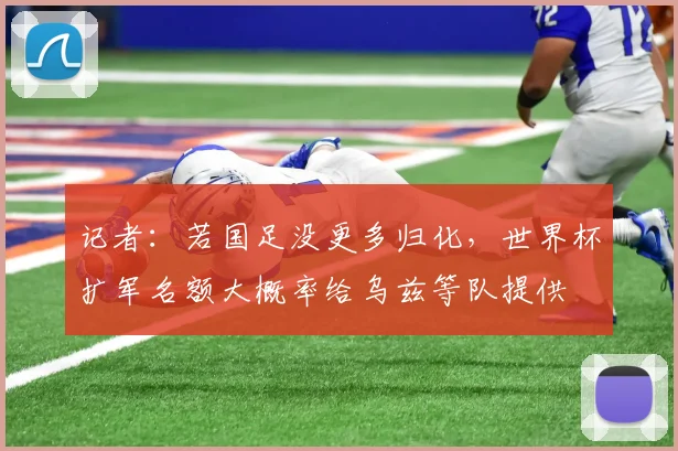 记者：若国足没更多归化，世界杯扩军名额大概率给乌兹等队提供