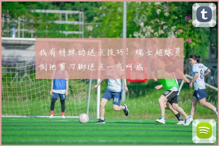 我有特殊的送点技巧！瑞士超球员倒地剪刀脚送点一气呵成