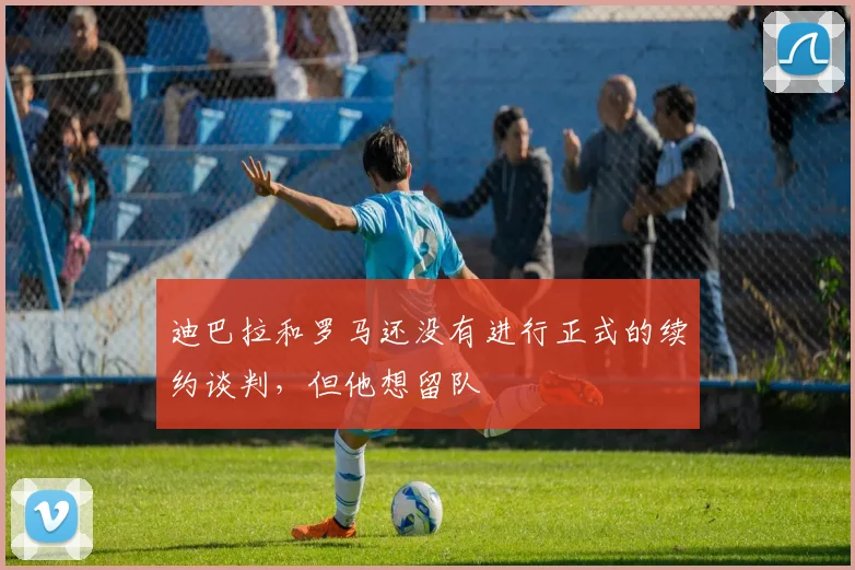 迪巴拉和罗马还没有进行正式的续约谈判，但他想留队