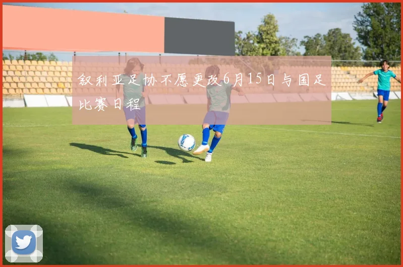 叙利亚足协不愿更改6月15日与国足比赛日程