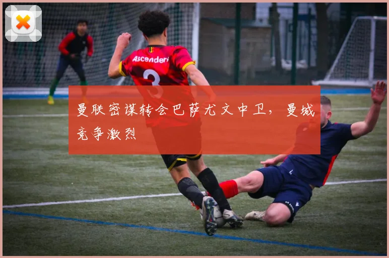 曼联密谋转会巴萨尤文中卫，曼城竞争激烈