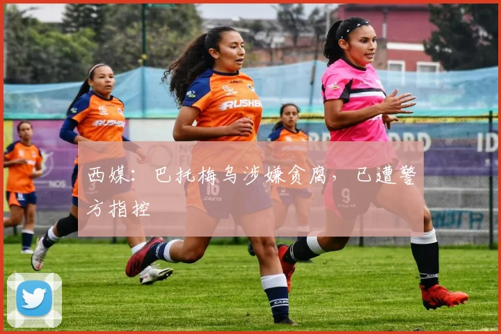 西媒：巴托梅乌涉嫌贪腐，已遭警方指控