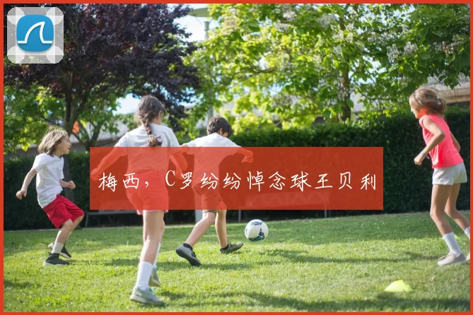 梅西，C罗纷纷悼念球王贝利