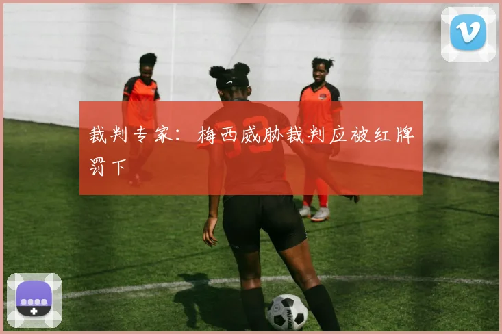 裁判专家：梅西威胁裁判应被红牌罚下