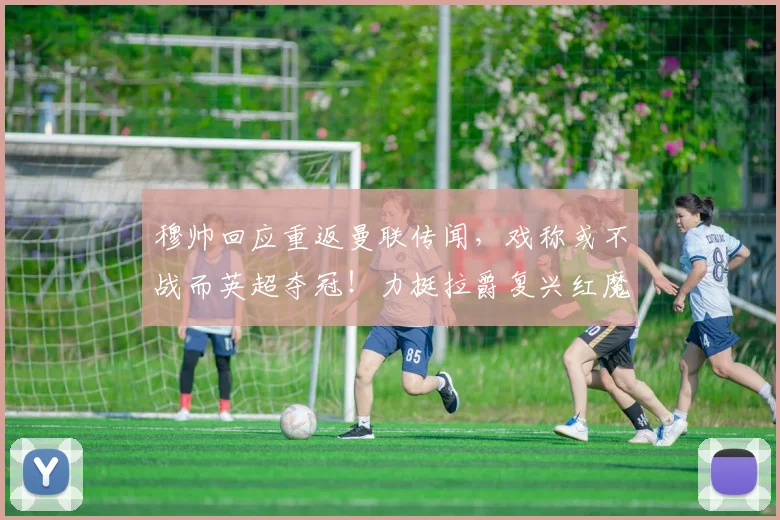 穆帅回应重返曼联传闻，戏称或不战而英超夺冠！力挺拉爵复兴红魔