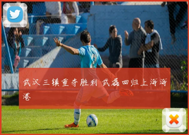 武汉三镇重夺胜利 武磊回归上海海港
