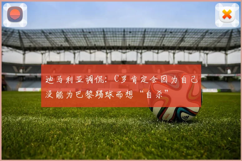 迪马利亚调侃：C罗肯定会因为自己没能为巴黎踢球而想“自杀”