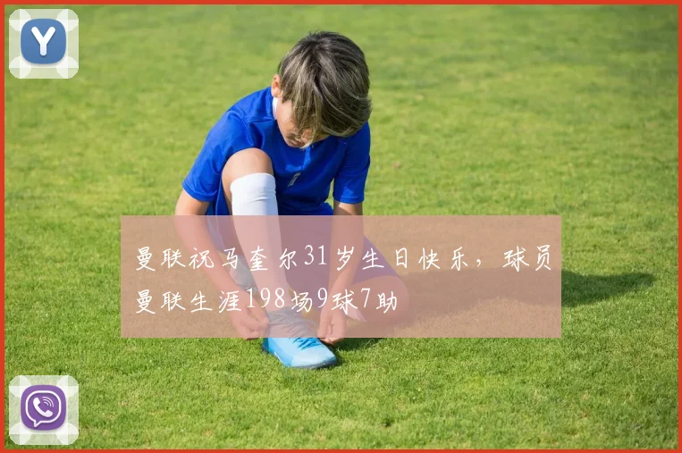 曼联祝马奎尔31岁生日快乐，球员曼联生涯198场9球7助