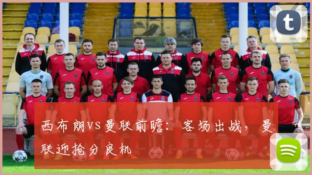 西布朗vs曼联前瞻：客场出战，曼联迎抢分良机